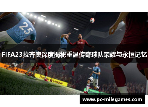 FIFA23拉齐奥深度揭秘重温传奇球队荣耀与永恒记忆 FIFA23拉齐奥深度揭秘重温传奇球队荣耀与永恒记忆