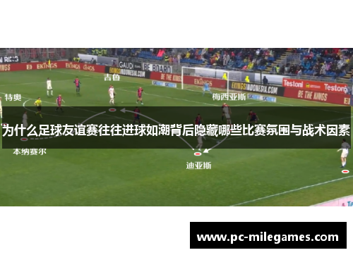 为什么足球友谊赛往往进球如潮背后隐藏哪些比赛氛围与战术因素