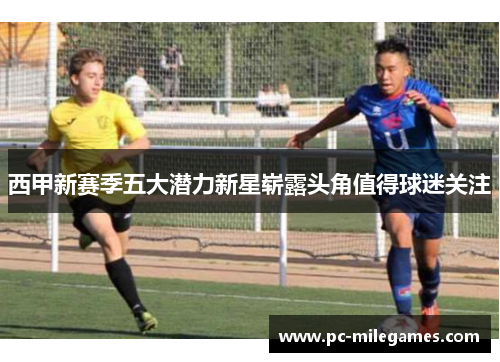 西甲新赛季五大潜力新星崭露头角值得球迷关注 西甲新赛季五大潜力新星崭露头角值得球迷关注