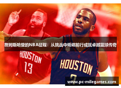詹姆斯哈登的NBA征程:从挑战中砥砺前行成就卓越篮球传奇 詹姆斯哈登的NBA征程:从挑战中砥砺前行成就卓越篮球传奇