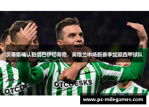 贝蒂斯确认租借巴伊切蒂奇,英格兰中场新赛季加盟西甲球队 贝蒂斯确认租借巴伊切蒂奇,英格兰中场新赛季加盟西甲球队