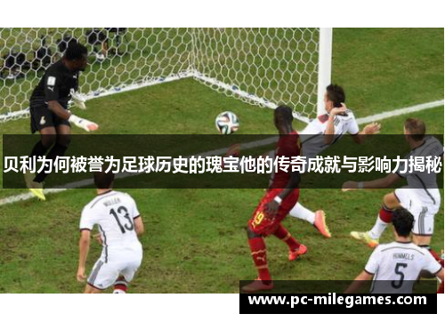 贝利为何被誉为足球历史的瑰宝他的传奇成就与影响力揭秘