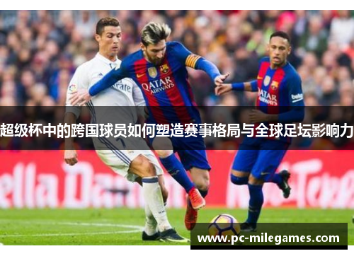 超级杯中的跨国球员如何塑造赛事格局与全球足坛影响力