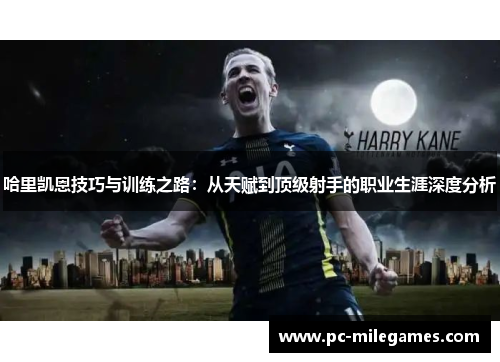 哈里凯恩技巧与训练之路：从天赋到顶级射手的职业生涯深度分析
