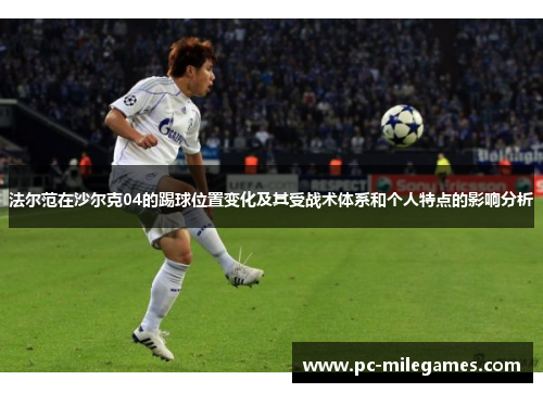 法尔范在沙尔克04的踢球位置变化及其受战术体系和个人特点的影响分析 法尔范在沙尔克04的踢球位置变化及其受战术体系和个人特点的影响分析