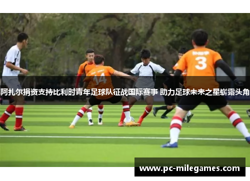 阿扎尔捐资支持比利时青年足球队征战国际赛事 助力足球未来之星崭露头角 阿扎尔捐资支持比利时青年足球队征战国际赛事 助力足球未来之星崭露头角