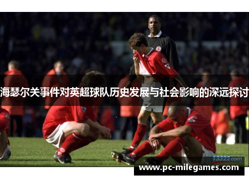海瑟尔关事件对英超球队历史发展与社会影响的深远探讨 海瑟尔关事件对英超球队历史发展与社会影响的深远探讨