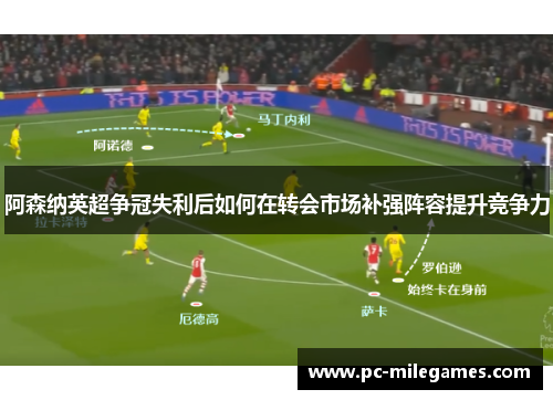 阿森纳英超争冠失利后如何在转会市场补强阵容提升竞争力 阿森纳英超争冠失利后如何在转会市场补强阵容提升竞争力